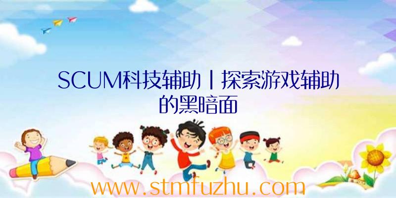 SCUM科技辅助|探索游戏辅助的黑暗面